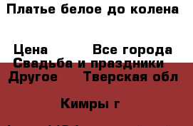 Платье белое до колена › Цена ­ 800 - Все города Свадьба и праздники » Другое   . Тверская обл.,Кимры г.
